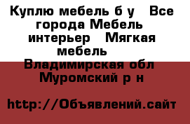 Куплю мебель б/у - Все города Мебель, интерьер » Мягкая мебель   . Владимирская обл.,Муромский р-н